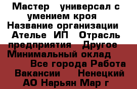 Мастер - универсал с умением кроя › Название организации ­ Ателье, ИП › Отрасль предприятия ­ Другое › Минимальный оклад ­ 60 000 - Все города Работа » Вакансии   . Ненецкий АО,Нарьян-Мар г.